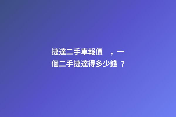 捷達二手車報價，一個二手捷達得多少錢？